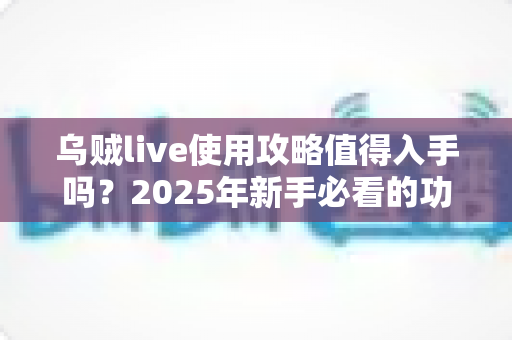 乌贼live使用攻略值得入手吗?2025年新手必看的功能详解与真实体验评测指南 乌贼live使用攻略值得入手吗?2025年新手必看的功能详解与真实体验评测指南