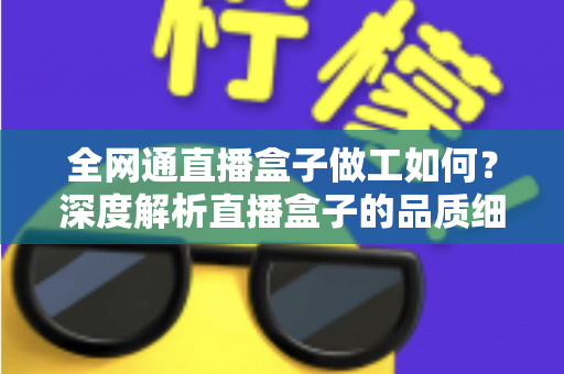 全网通直播盒子做工如何？深度解析直播盒子的品质细节与选购指南