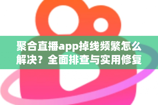 聚合直播app掉线频繁怎么解决？全面排查与实用修复指南，助你畅享稳定直播体验