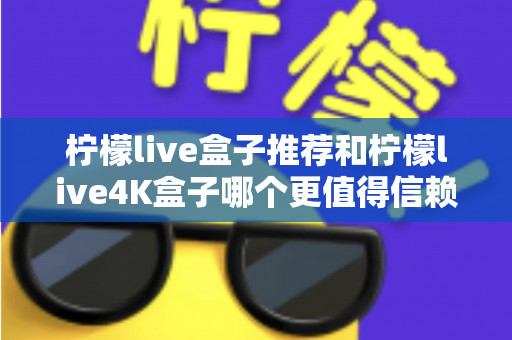 柠檬live盒子推荐和柠檬live4K盒子哪个更值得信赖?2025年家庭观影选购全攻略 柠檬live盒子推荐和柠檬live4K盒子哪个更值得信赖?2025年家庭观影选购全攻略