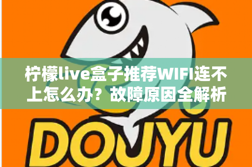 柠檬live盒子推荐WIFI连不上怎么办?故障原因全解析与高效解决指南 柠檬live盒子推荐WIFI连不上怎么办?故障原因全解析与高效解决指南