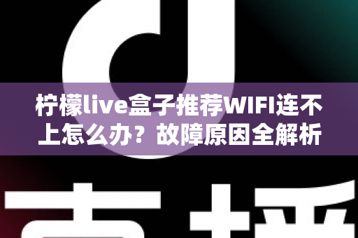 柠檬live盒子推荐WIFI连不上怎么办?故障原因全解析与高效解决指南 柠檬live盒子推荐WIFI连不上怎么办?故障原因全解析与高效解决指南