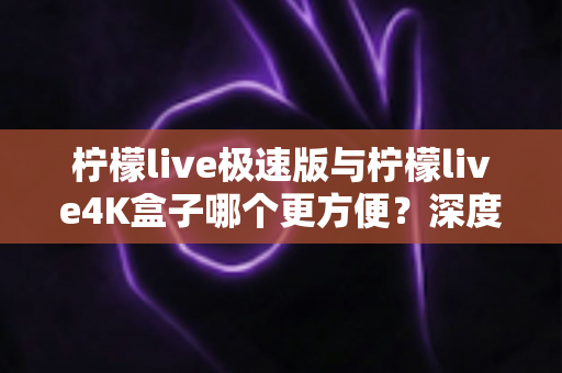 柠檬live极速版与柠檬live4K盒子哪个更方便?深度对比分析帮你选对不踩坑 柠檬live极速版与柠檬live4K盒子哪个更方便?深度对比分析帮你选对不踩坑
