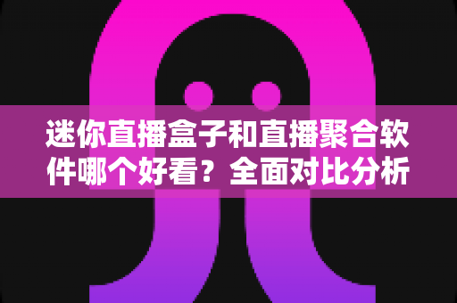 迷你直播盒子和直播聚合软件哪个好看？全面对比分析帮你找到最佳观影方案