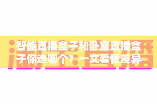 智能直播盒子和卧室直播盒子你选哪个?一文看懂差异,选对设备让直播效果翻倍 智能直播盒子和卧室直播盒子你选哪个?一文看懂差异,选对设备让直播效果翻倍