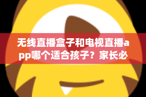 无线直播盒子和电视直播app哪个适合孩子？家长必读的深度对比与选购全指南