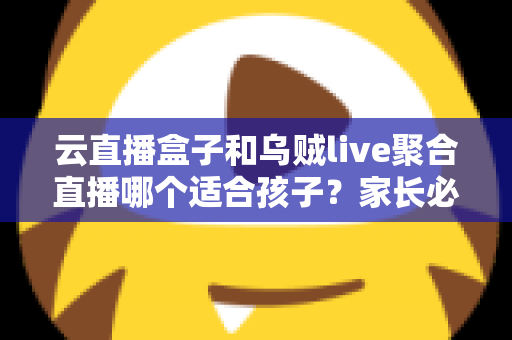 云直播盒子和乌贼live聚合直播哪个适合孩子？家长必读的功能对比与安全选择指南