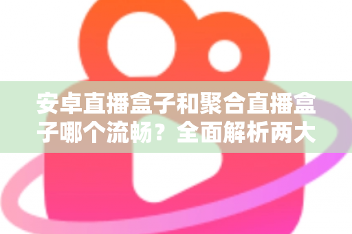 安卓直播盒子和聚合直播盒子哪个流畅?全面解析两大直播方案的真实流畅度表现,助你选对设备不花冤枉钱 安卓直播盒子和聚合直播盒子哪个流畅?全面解析两大直播方案的真实流畅度表现,助你选对设备不花冤枉钱