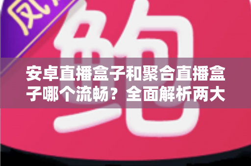安卓直播盒子和聚合直播盒子哪个流畅?全面解析两大直播方案的真实流畅度表现,助你选对设备不花冤枉钱 安卓直播盒子和聚合直播盒子哪个流畅?全面解析两大直播方案的真实流畅度表现,助你选对设备不花冤枉钱