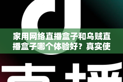 家用网络直播盒子和乌贼直播盒子哪个体验好？真实使用感受对比与选购避坑指南