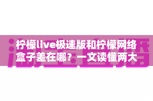 柠檬live极速版和柠檬网络盒子差在哪?一文读懂两大版本的功能差异与选择指南 柠檬live极速版和柠檬网络盒子差在哪?一文读懂两大版本的功能差异与选择指南