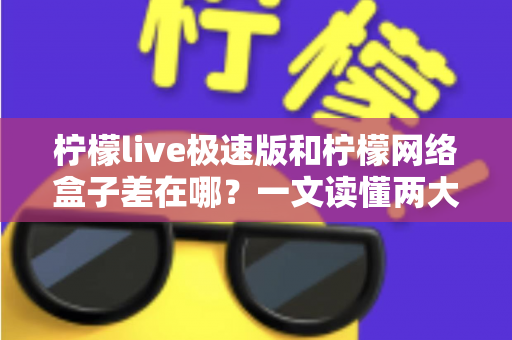 柠檬live极速版和柠檬网络盒子差在哪?一文读懂两大版本的功能差异与选择指南 柠檬live极速版和柠檬网络盒子差在哪?一文读懂两大版本的功能差异与选择指南