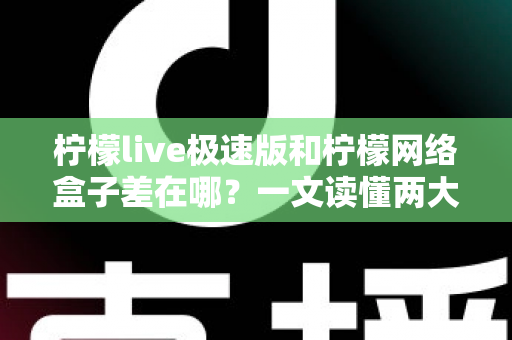 柠檬live极速版和柠檬网络盒子差在哪？一文读懂两大版本的功能差异与选择指南