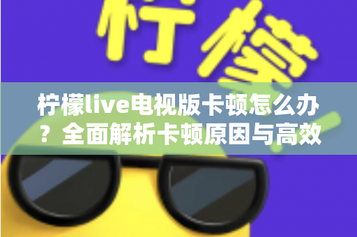 柠檬live电视版卡顿怎么办？全面解析卡顿原因与高效解决方法，让观影体验流畅升级