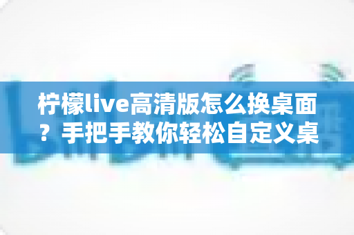 柠檬live高清版怎么换桌面?手把手教你轻松自定义桌面背景的完整攻略 柠檬live高清版怎么换桌面?手把手教你轻松自定义桌面背景的完整攻略