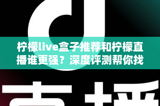 柠檬live盒子推荐和柠檬直播谁更强？深度评测帮你找到最适合自己的观影方案