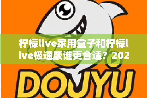 柠檬live家用盒子和柠檬live极速版谁更合适？2025年最全选购对比指南，帮你一次选对不踩坑