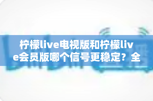 柠檬live电视版和柠檬live会员版哪个信号更稳定?全面对比分析与实用选择指南 柠檬live电视版和柠檬live会员版哪个信号更稳定?全面对比分析与实用选择指南