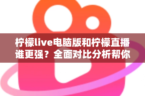 柠檬live电脑版和柠檬直播谁更强？全面对比分析帮你选出最适合的观看方式