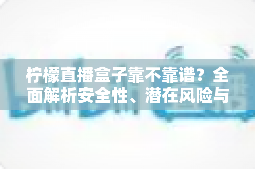 柠檬直播盒子靠不靠谱？全面解析安全性、潜在风险与避坑指南