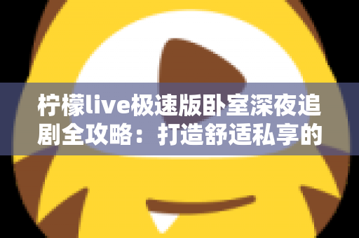 柠檬live极速版卧室深夜追剧全攻略：打造舒适私享的深夜观影时光