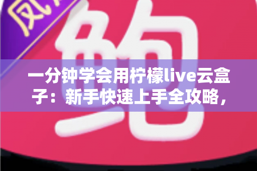 一分钟学会用柠檬live云盒子：新手快速上手全攻略，轻松畅享云端精彩内容