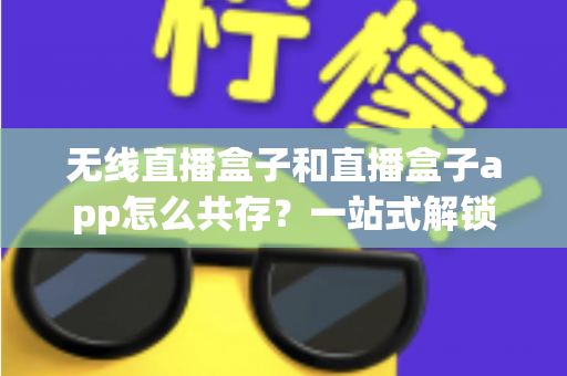 无线直播盒子和直播盒子app怎么共存？一站式解锁双端直播新玩法