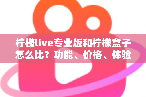 柠檬live专业版和柠檬盒子怎么比?功能、价格、体验全方位对比指南 柠檬live专业版和柠檬盒子怎么比?功能、价格、体验全方位对比指南