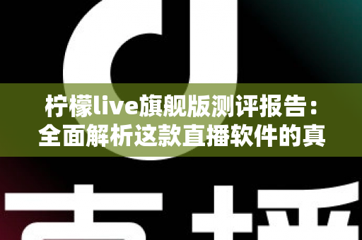 柠檬live旗舰版测评报告：全面解析这款直播软件的真实体验与核心价值