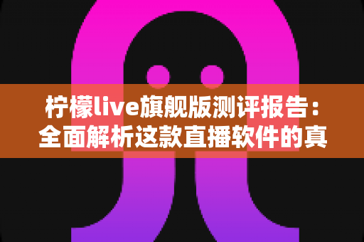 柠檬live旗舰版测评报告：全面解析这款直播软件的真实体验与核心价值