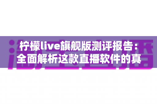 柠檬live旗舰版测评报告：全面解析这款直播软件的真实体验与核心价值