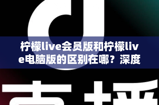 柠檬live会员版和柠檬live电脑版的区别在哪?深度解析两大版本的核心差异与选购指南 柠檬live会员版和柠檬live电脑版的区别在哪?深度解析两大版本的核心差异与选购指南