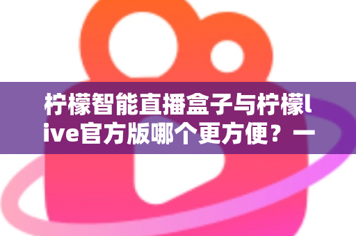 柠檬智能直播盒子与柠檬live官方版哪个更方便？一文看懂两种方案的差异，选对工具不踩坑