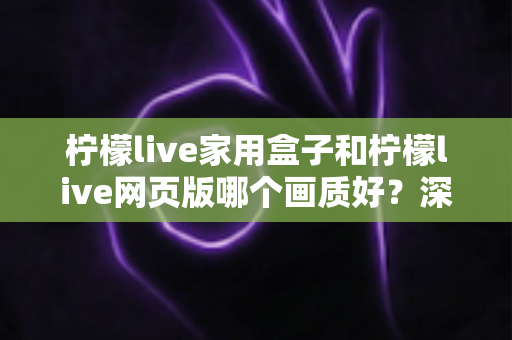 柠檬live家用盒子和柠檬live网页版哪个画质好?深度画质对比与实用选购指南 柠檬live家用盒子和柠檬live网页版哪个画质好?深度画质对比与实用选购指南