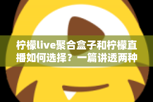 柠檬live聚合盒子和柠檬直播如何选择？一篇讲透两种方案优缺点的实用指南