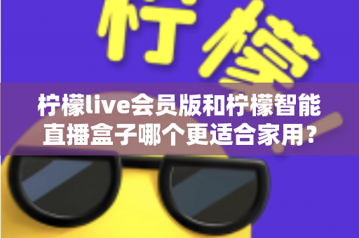 柠檬live会员版和柠檬智能直播盒子哪个更适合家用？家庭影音直播设备深度测评与选购指南