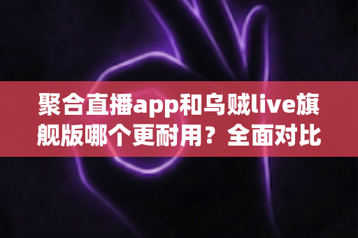 聚合直播app和乌贼live旗舰版哪个更耐用？全面对比测评与长效使用指南