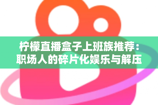 柠檬直播盒子上班族推荐：职场人的碎片化娱乐与解压新选择