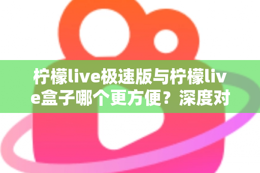 柠檬live极速版与柠檬live盒子哪个更方便？深度对比评测，助你轻松选出最佳直播助手