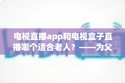 电视直播app和电视盒子直播哪个适合老人?——为父母挑选观影方案的实用指南 电视直播app和电视盒子直播哪个适合老人?——为父母挑选观影方案的实用指南