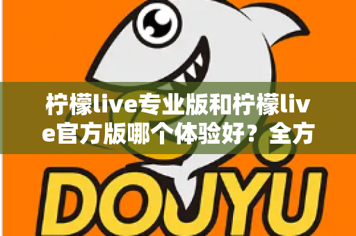 柠檬live专业版和柠檬live官方版哪个体验好？全方位对比评测帮你选出最适合的版本