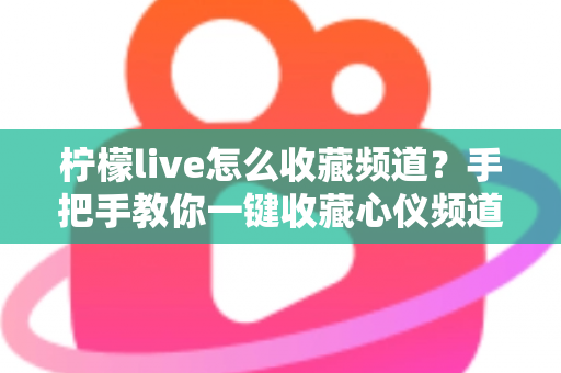 柠檬live怎么收藏频道？手把手教你一键收藏心仪频道，看直播从此不迷路