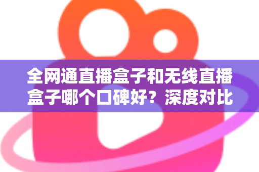 全网通直播盒子和无线直播盒子哪个口碑好?深度对比与真实用户口碑解析 全网通直播盒子和无线直播盒子哪个口碑好?深度对比与真实用户口碑解析