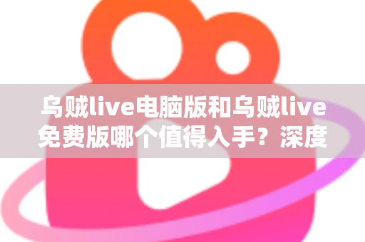 乌贼live电脑版和乌贼live免费版哪个值得入手?深度对比分析帮你选出最适合自己的版本 乌贼live电脑版和乌贼live免费版哪个值得入手?深度对比分析帮你选出最适合自己的版本