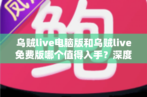 乌贼live电脑版和乌贼live免费版哪个值得入手？深度对比分析帮你选出最适合自己的版本