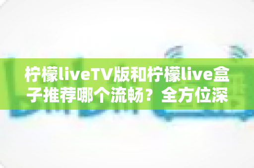 柠檬liveTV版和柠檬live盒子推荐哪个流畅?全方位深度对比解析,帮你选出最顺滑的观影方案 柠檬liveTV版和柠檬live盒子推荐哪个流畅?全方位深度对比解析,帮你选出最顺滑的观影方案
