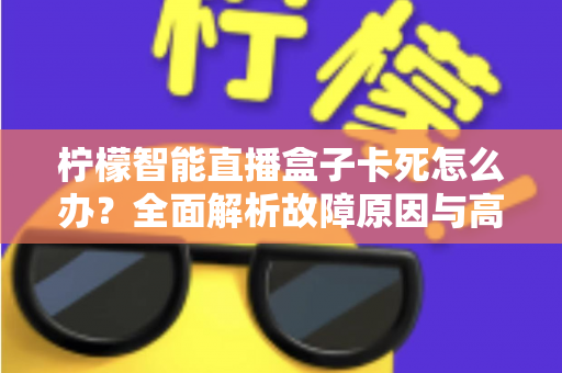 柠檬智能直播盒子卡死怎么办?全面解析故障原因与高效解决方法 柠檬智能直播盒子卡死怎么办?全面解析故障原因与高效解决方法
