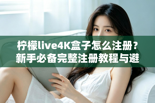 柠檬live4K盒子怎么注册？新手必备完整注册教程与避坑指南全解析