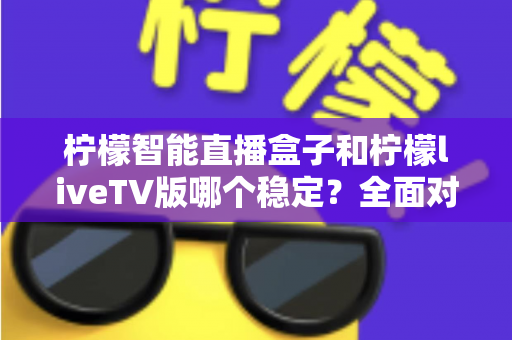 柠檬智能直播盒子和柠檬liveTV版哪个稳定？全面对比分析与选购避坑指南