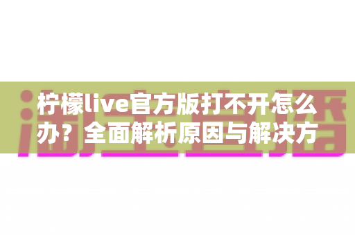柠檬live官方版打不开怎么办？全面解析原因与解决方案指南